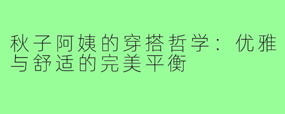 秋子阿姨的穿搭哲学：优雅与舒适的完美平衡