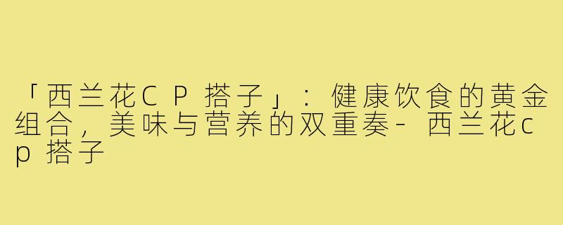 「西兰花CP搭子」:健康饮食的黄金组合,美味与营养的双重奏-西兰花cp搭子