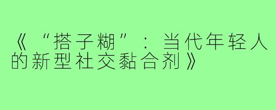 《“搭子糊”:当代年轻人的新型社交黏合剂》