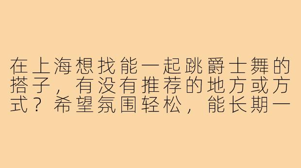在上海想找能一起跳爵士舞的搭子,有没有推荐的地方或方式?希望氛围轻松,能长期一起练习进步~
