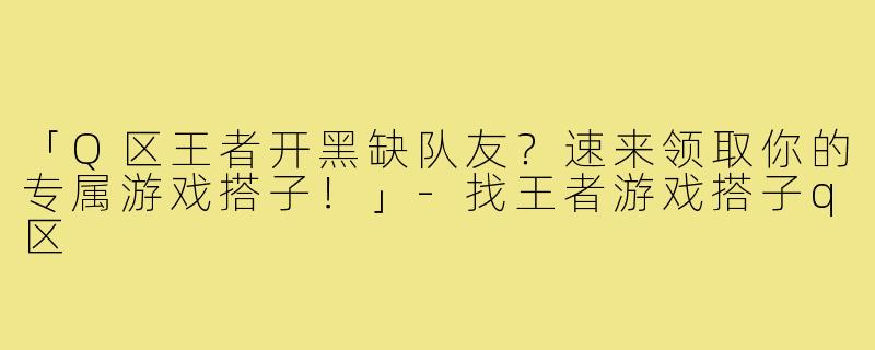 「Q区王者开黑缺队友？速来领取你的专属游戏搭子！」-找王者游戏搭子q区