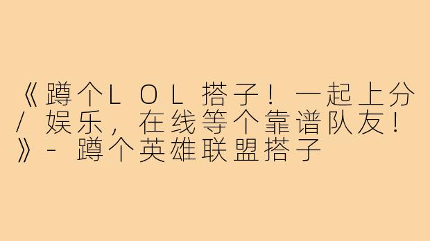 《蹲个LOL搭子！一起上分/娱乐，在线等个靠谱队友！》-蹲个英雄联盟搭子