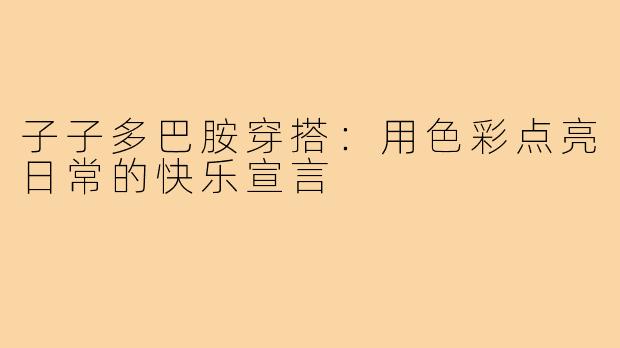 子子多巴胺穿搭：用色彩点亮日常的快乐宣言