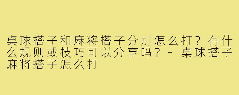 桌球搭子和麻将搭子分别怎么打？有什么规则或技巧可以分享吗？-桌球搭子麻将搭子怎么打