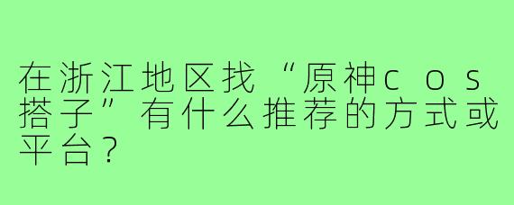 在浙江地区找“原神cos搭子”有什么推荐的方式或平台？