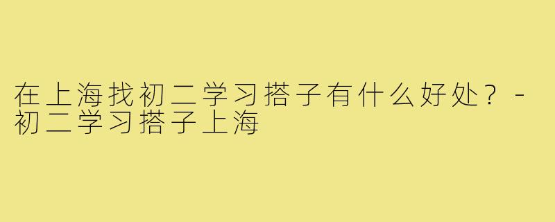 在上海找初二学习搭子有什么好处?-初二学习搭子上海