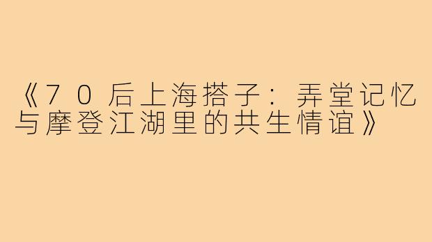 《70后上海搭子：弄堂记忆与摩登江湖里的共生情谊》