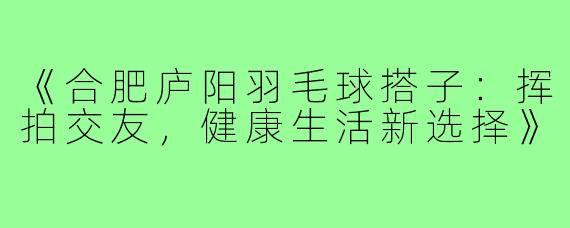 《合肥庐阳羽毛球搭子：挥拍交友，健康生活新选择》