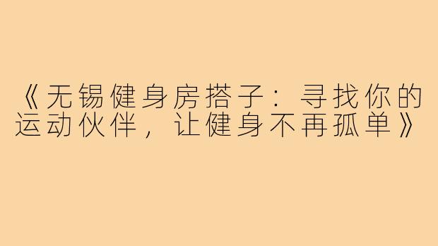 《无锡健身房搭子：寻找你的运动伙伴，让健身不再孤单》