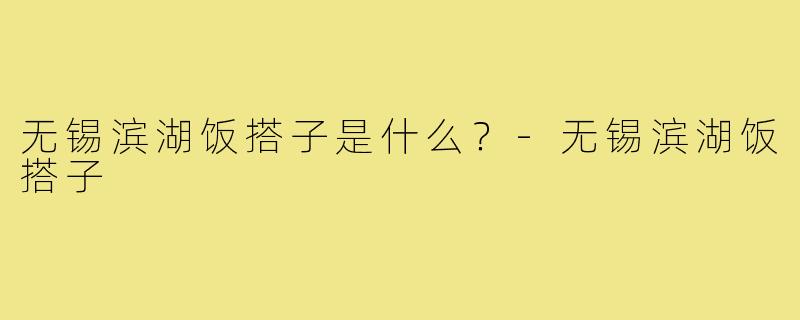 无锡滨湖饭搭子是什么？-无锡滨湖饭搭子