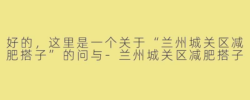 好的,这里是一个关于“兰州城关区减肥搭子”的问与-兰州城关区减肥搭子
