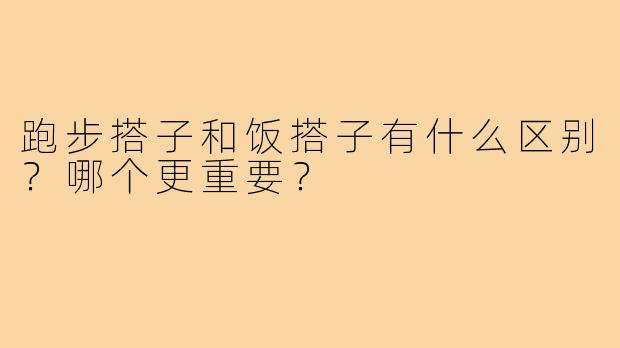 跑步搭子和饭搭子有什么区别?哪个更重要?
