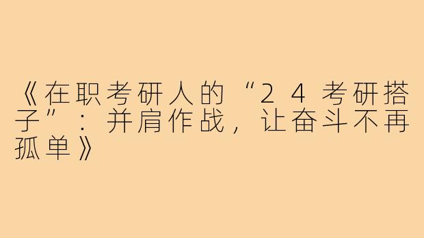 《在职考研人的“24考研搭子”：并肩作战，让奋斗不再孤单》