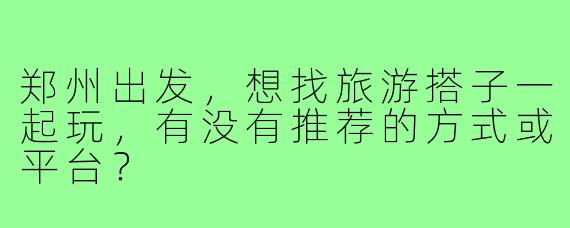郑州出发，想找旅游搭子一起玩，有没有推荐的方式或平台？