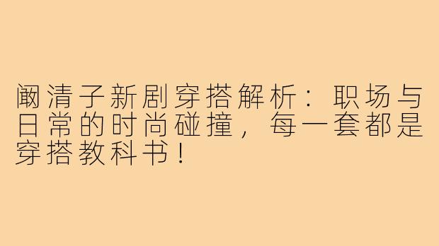 阚清子新剧穿搭解析：职场与日常的时尚碰撞，每一套都是穿搭教科书！