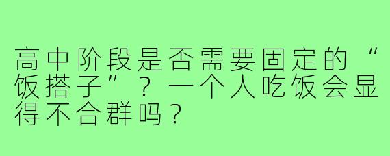 高中阶段是否需要固定的“饭搭子”?一个人吃饭会显得不合群吗?