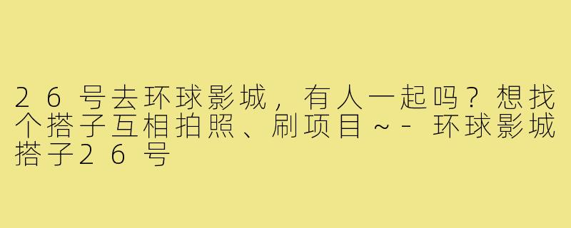 26号去环球影城,有人一起吗?想找个搭子互相拍照、刷项目~-环球影城搭子26号