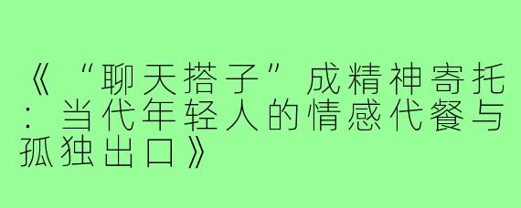 《“聊天搭子”成精神寄托：当代年轻人的情感代餐与孤独出口》