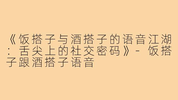 《饭搭子与酒搭子的语音江湖：舌尖上的社交密码》-饭搭子跟酒搭子语音