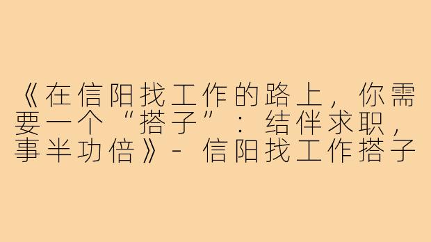 《在信阳找工作的路上，你需要一个“搭子”：结伴求职，事半功倍》-信阳找工作搭子