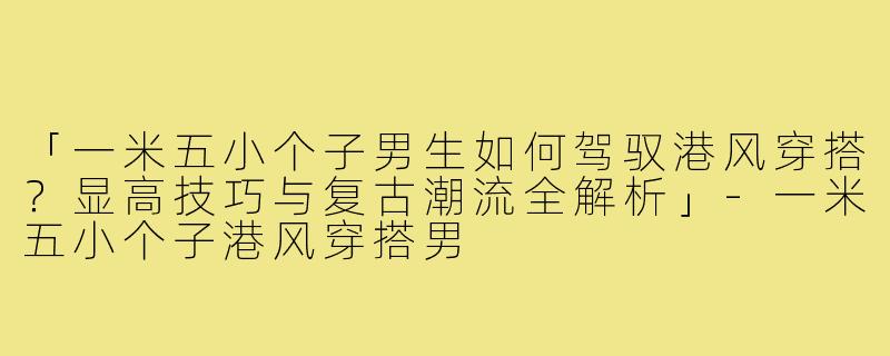 「一米五小个子男生如何驾驭港风穿搭？显高技巧与复古潮流全解析」