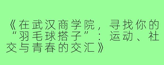 《在武汉商学院，寻找你的“羽毛球搭子”：运动、社交与青春的交汇》