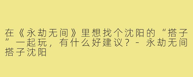 在《永劫无间》里想找个沈阳的“搭子”一起玩，有什么好建议？-永劫无间搭子沈阳