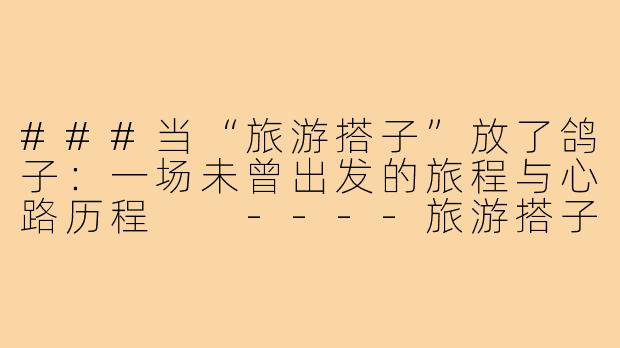 ###当“旅游搭子”放了鸽子：一场未曾出发的旅程与心路历程

----旅游搭子放鸽子