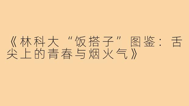 《林科大“饭搭子”图鉴:舌尖上的青春与烟火气》