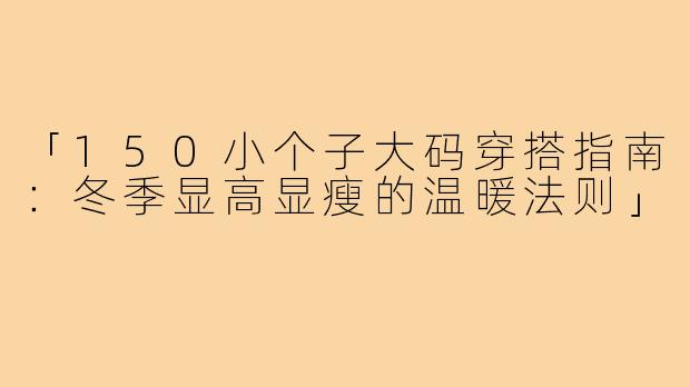 「150小个子大码穿搭指南：冬季显高显瘦的温暖法则」