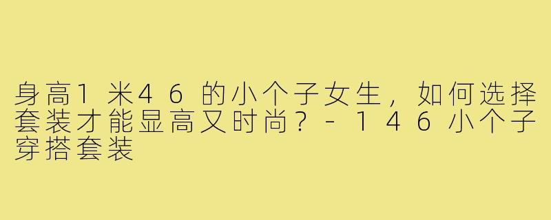 身高1米46的小个子女生,如何选择套装才能显高又时尚?-146小个子穿搭套装