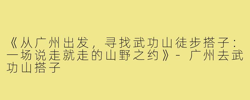 《从广州出发，寻找武功山徒步搭子：一场说走就走的山野之约》-广州去武功山搭子