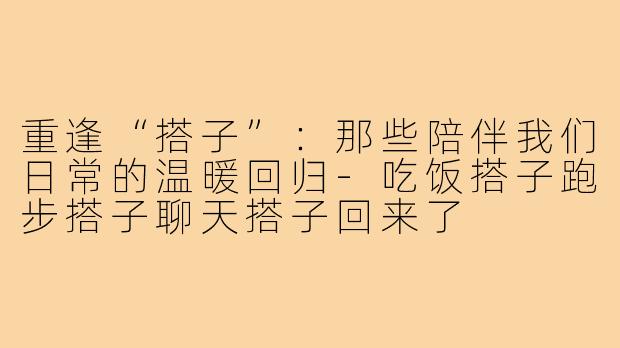 重逢“搭子”：那些陪伴我们日常的温暖回归-吃饭搭子跑步搭子聊天搭子回来了