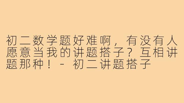 初二数学题好难啊，有没有人愿意当我的讲题搭子？互相讲题那种！-初二讲题搭子