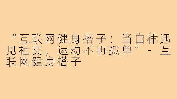 “互联网健身搭子：当自律遇见社交，运动不再孤单”
