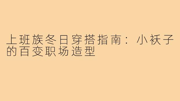 上班族冬日穿搭指南：小袄子的百变职场造型