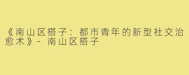 《南山区搭子:都市青年的新型社交治愈术》-南山区搭子