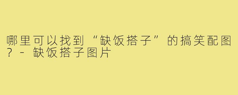 哪里可以找到“缺饭搭子”的搞笑配图?-缺饭搭子图片