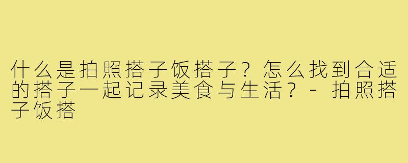 什么是拍照搭子饭搭子?怎么找到合适的搭子一起记录美食与生活?-拍照搭子饭搭