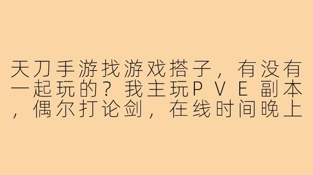 天刀手游找游戏搭子，有没有一起玩的？我主玩PVE副本，偶尔打论剑，在线时间晚上8-11点，希望找个能连麦沟通、不玻璃心的队友~