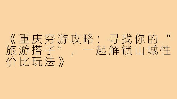 《重庆穷游攻略：寻找你的“旅游搭子”，一起解锁山城性价比玩法》
