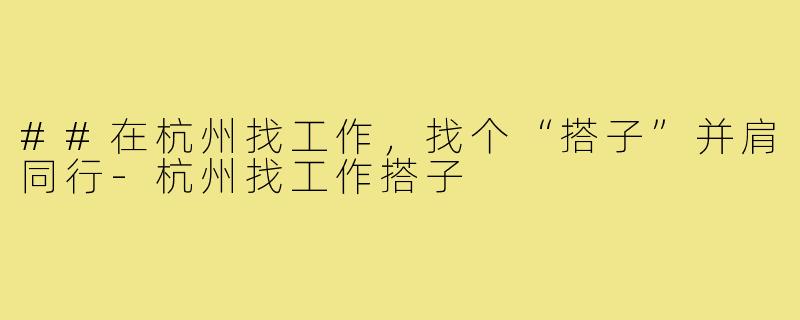 ##在杭州找工作，找个“搭子”并肩同行-杭州找工作搭子