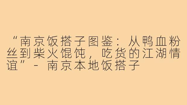 “南京饭搭子图鉴：从鸭血粉丝到柴火馄饨，吃货的江湖情谊”-南京本地饭搭子