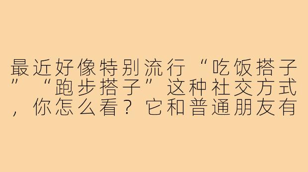 最近好像特别流行“吃饭搭子”“跑步搭子”这种社交方式,你怎么看?它和普通朋友有什么区别?