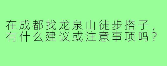 在成都找龙泉山徒步搭子,有什么建议或注意事项吗?