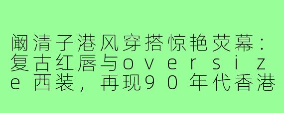 阚清子港风穿搭惊艳荧幕：复古红唇与oversize西装，再现90年代香港女神风情