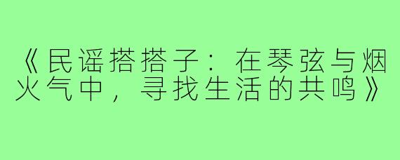 《民谣搭搭子：在琴弦与烟火气中，寻找生活的共鸣》