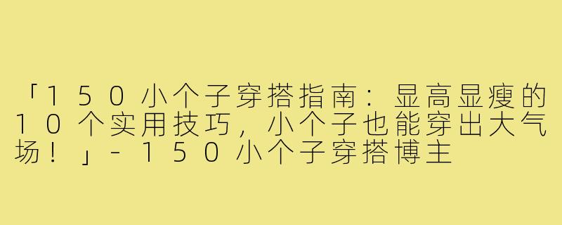 「150小个子穿搭指南：显高显瘦的10个实用技巧，小个子也能穿出大气场！」-150小个子穿搭博主