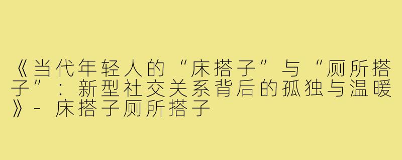 《当代年轻人的“床搭子”与“厕所搭子”：新型社交关系背后的孤独与温暖》-床搭子厕所搭子