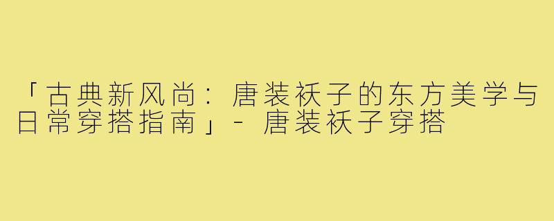 「古典新风尚：唐装袄子的东方美学与日常穿搭指南」